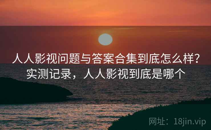 人人影视问题与答案合集到底怎么样?实测记录,人人影视到底是哪个 人人影视问题与答案合集到底怎么样?实测记录,人人影视到底是哪个