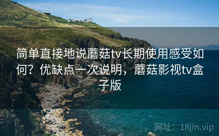 简单直接地说蘑菇tv长期使用感受如何?优缺点一次说明,蘑菇影视tv盒子版 简单直接地说蘑菇tv长期使用感受如何?优缺点一次说明,蘑菇影视tv盒子版
