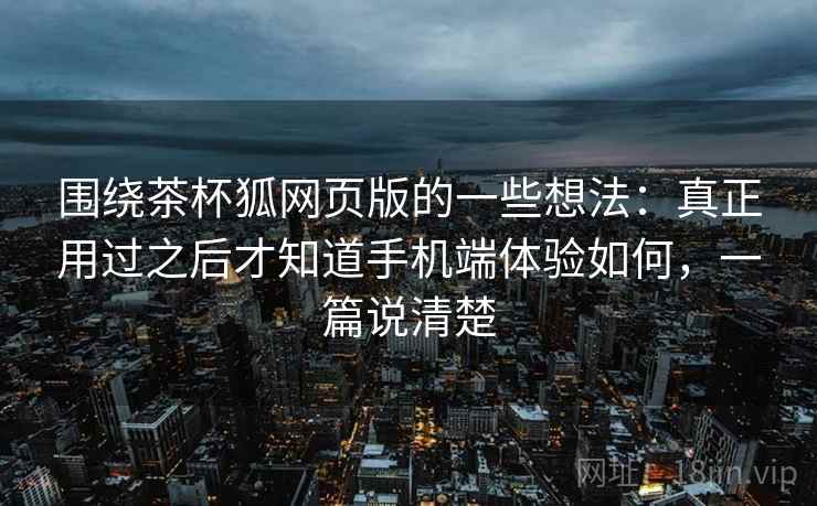 围绕茶杯狐网页版的一些想法：真正用过之后才知道手机端体验如何，一篇说清楚