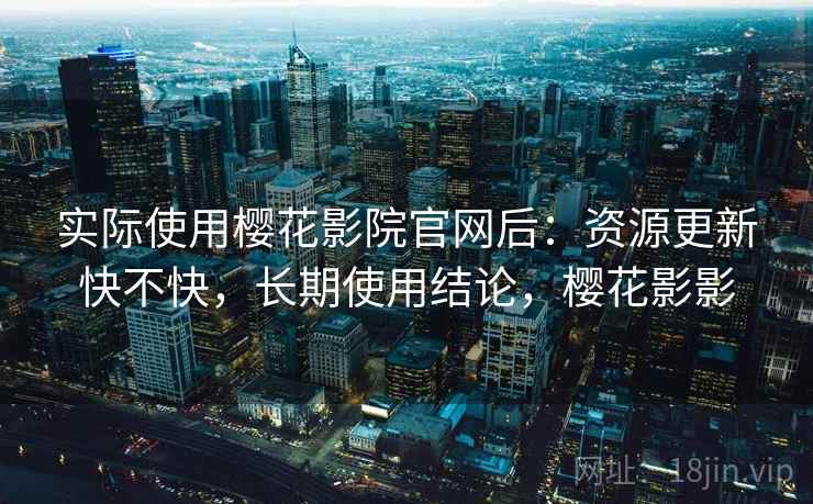 实际使用樱花影院官网后:资源更新快不快,长期使用结论,樱花影影 实际使用樱花影院官网后:资源更新快不快,长期使用结论,樱花影影