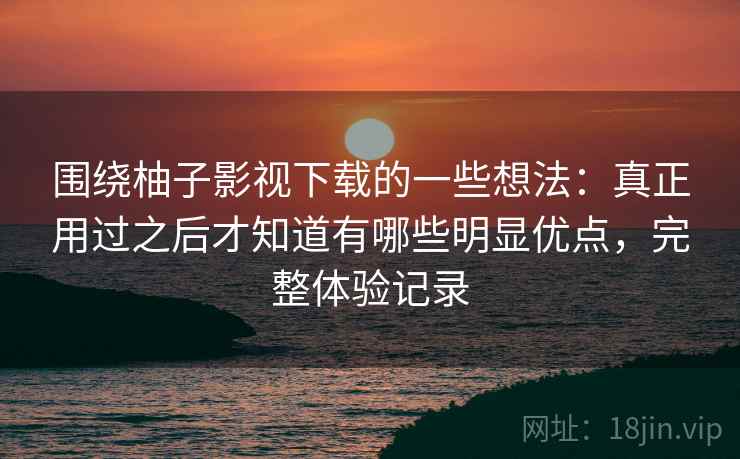围绕柚子影视下载的一些想法:真正用过之后才知道有哪些明显优点,完整体验记录 围绕柚子影视下载的一些想法:真正用过之后才知道有哪些明显优点,完整体验记录
