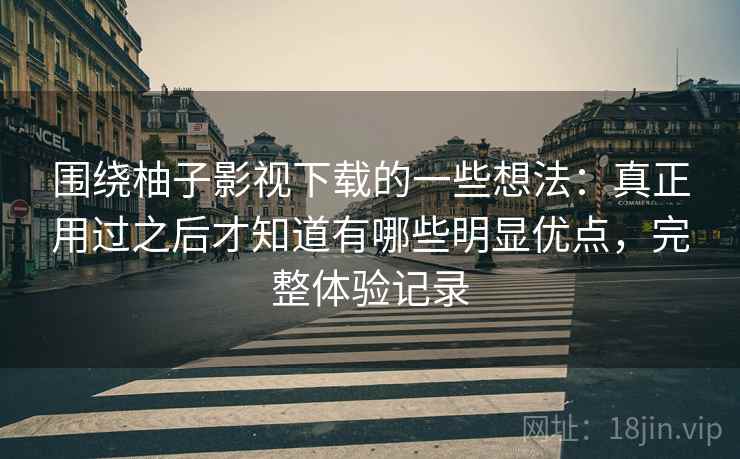 围绕柚子影视下载的一些想法:真正用过之后才知道有哪些明显优点,完整体验记录 围绕柚子影视下载的一些想法:真正用过之后才知道有哪些明显优点,完整体验记录