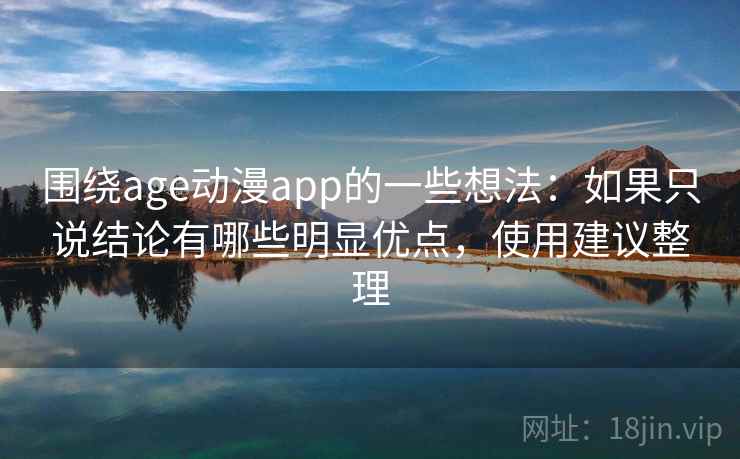 围绕age动漫app的一些想法：如果只说结论有哪些明显优点，使用建议整理