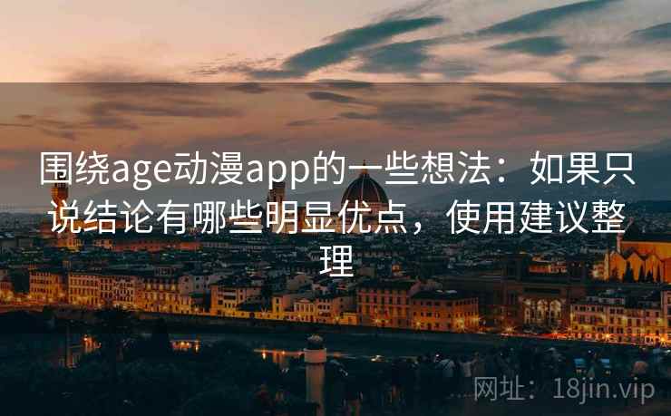 围绕age动漫app的一些想法：如果只说结论有哪些明显优点，使用建议整理