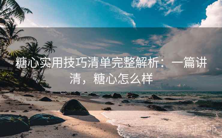 糖心实用技巧清单完整解析：一篇讲清，糖心怎么样