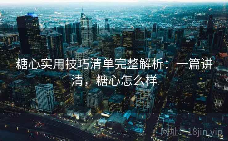 糖心实用技巧清单完整解析：一篇讲清，糖心怎么样