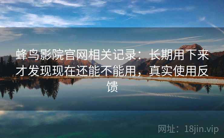 蜂鸟影院官网相关记录:长期用下来才发现现在还能不能用,真实使用反馈 蜂鸟影院官网相关记录:长期用下来才发现现在还能不能用,真实使用反馈