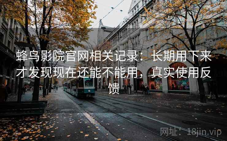 蜂鸟影院官网相关记录:长期用下来才发现现在还能不能用,真实使用反馈 蜂鸟影院官网相关记录:长期用下来才发现现在还能不能用,真实使用反馈
