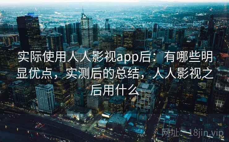 实际使用人人影视app后:有哪些明显优点,实测后的总结,人人影视之后用什么 实际使用人人影视app后:有哪些明显优点,实测后的总结,人人影视之后用什么