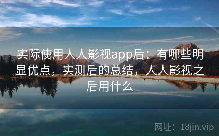 实际使用人人影视app后:有哪些明显优点,实测后的总结,人人影视之后用什么 实际使用人人影视app后:有哪些明显优点,实测后的总结,人人影视之后用什么