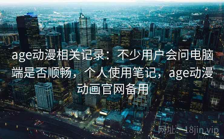 age动漫相关记录：不少用户会问电脑端是否顺畅，个人使用笔记，age动漫动画官网备用