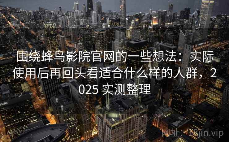 围绕蜂鸟影院官网的一些想法：实际使用后再回头看适合什么样的人群，2025 实测整理