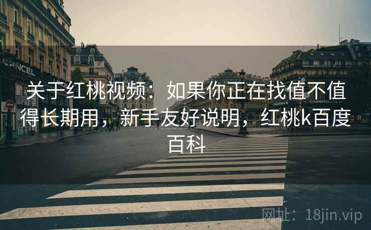 关于红桃视频:如果你正在找值不值得长期用,新手友好说明,红桃k百度百科 关于红桃视频:如果你正在找值不值得长期用,新手友好说明,红桃k百度百科