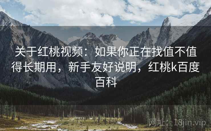 关于红桃视频：如果你正在找值不值得长期用，新手友好说明，红桃k百度百科
