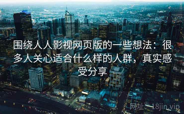 围绕人人影视网页版的一些想法:很多人关心适合什么样的人群,真实感受分享 围绕人人影视网页版的一些想法:很多人关心适合什么样的人群,真实感受分享