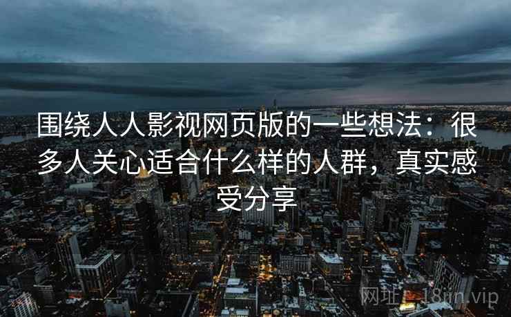 围绕人人影视网页版的一些想法：很多人关心适合什么样的人群，真实感受分享