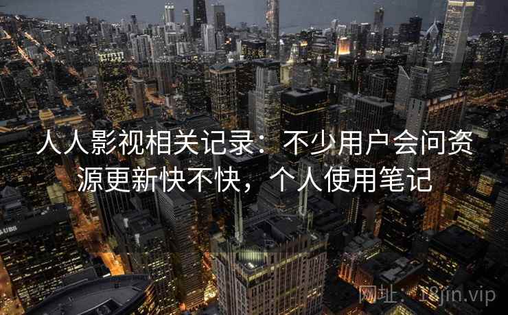 人人影视相关记录:不少用户会问资源更新快不快,个人使用笔记 人人影视相关记录:不少用户会问资源更新快不快,个人使用笔记