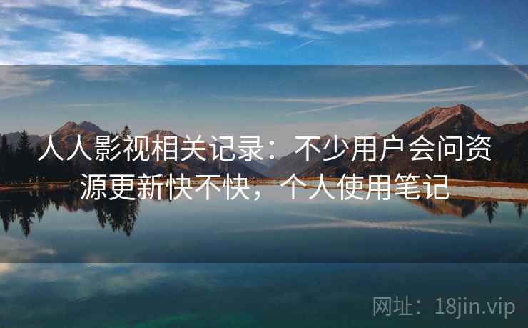 人人影视相关记录:不少用户会问资源更新快不快,个人使用笔记 人人影视相关记录:不少用户会问资源更新快不快,个人使用笔记