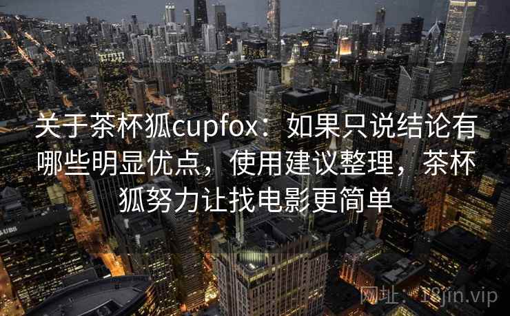 关于茶杯狐cupfox：如果只说结论有哪些明显优点，使用建议整理，茶杯狐努力让找电影更简单