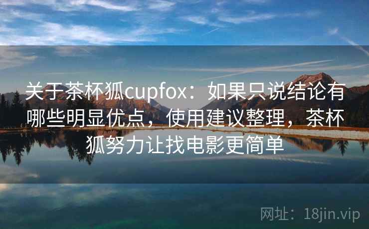 关于茶杯狐cupfox：如果只说结论有哪些明显优点，使用建议整理，茶杯狐努力让找电影更简单