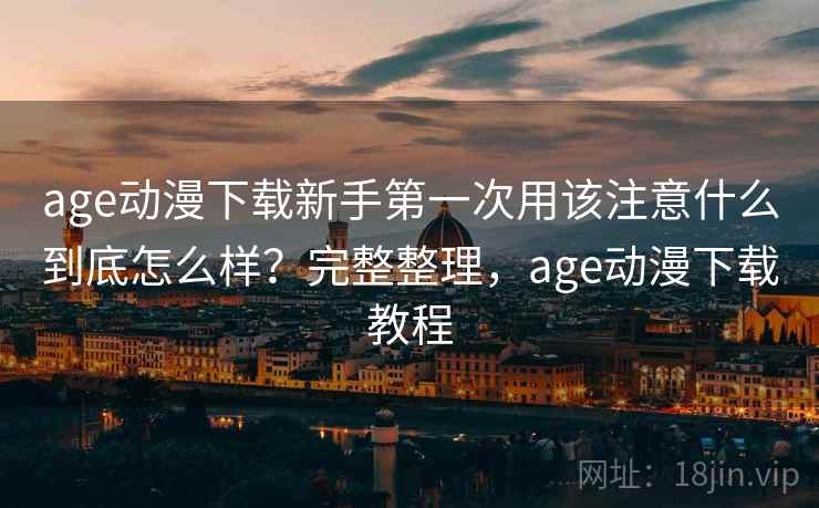 age动漫下载新手第一次用该注意什么到底怎么样?完整整理,age动漫下载教程 age动漫下载新手第一次用该注意什么到底怎么样?完整整理,age动漫下载教程