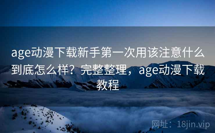 age动漫下载新手第一次用该注意什么到底怎么样?完整整理,age动漫下载教程 age动漫下载新手第一次用该注意什么到底怎么样?完整整理,age动漫下载教程
