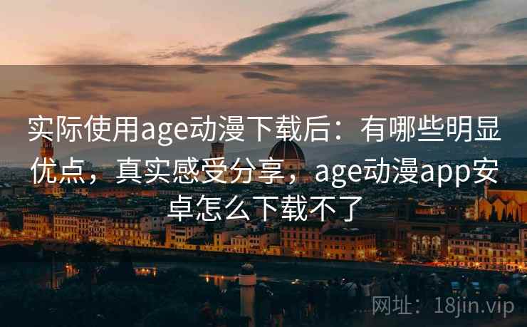 实际使用age动漫下载后:有哪些明显优点,真实感受分享,age动漫app安卓怎么下载不了 实际使用age动漫下载后:有哪些明显优点,真实感受分享,age动漫app安卓怎么下载不了