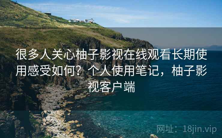 很多人关心柚子影视在线观看长期使用感受如何?个人使用笔记,柚子影视客户端 很多人关心柚子影视在线观看长期使用感受如何?个人使用笔记,柚子影视客户端