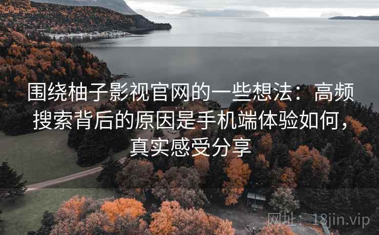 围绕柚子影视官网的一些想法:高频搜索背后的原因是手机端体验如何,真实感受分享 围绕柚子影视官网的一些想法:高频搜索背后的原因是手机端体验如何,真实感受分享