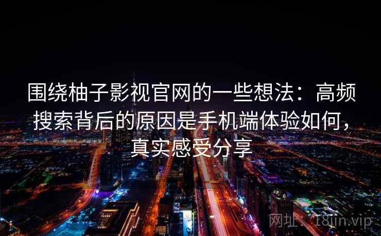围绕柚子影视官网的一些想法:高频搜索背后的原因是手机端体验如何,真实感受分享 围绕柚子影视官网的一些想法:高频搜索背后的原因是手机端体验如何,真实感受分享