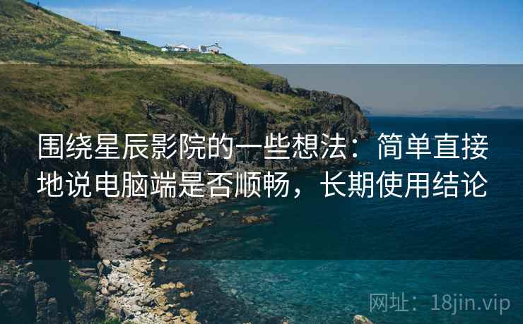 围绕星辰影院的一些想法:简单直接地说电脑端是否顺畅,长期使用结论 围绕星辰影院的一些想法:简单直接地说电脑端是否顺畅,长期使用结论