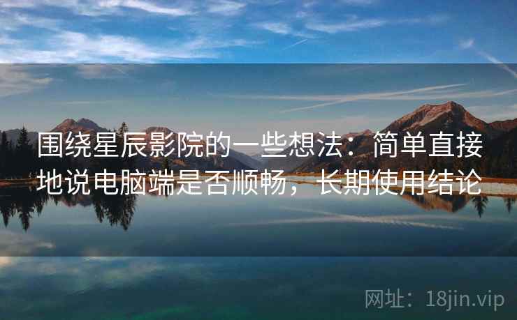 围绕星辰影院的一些想法:简单直接地说电脑端是否顺畅,长期使用结论 围绕星辰影院的一些想法:简单直接地说电脑端是否顺畅,长期使用结论