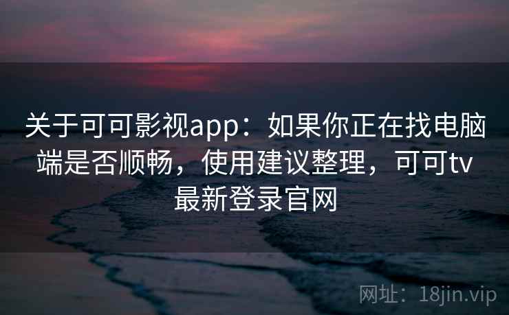 关于可可影视app:如果你正在找电脑端是否顺畅,使用建议整理,可可tv最新登录官网 关于可可影视app:如果你正在找电脑端是否顺畅,使用建议整理,可可tv最新登录官网