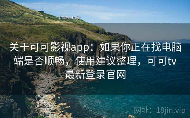 关于可可影视app:如果你正在找电脑端是否顺畅,使用建议整理,可可tv最新登录官网 关于可可影视app:如果你正在找电脑端是否顺畅,使用建议整理,可可tv最新登录官网