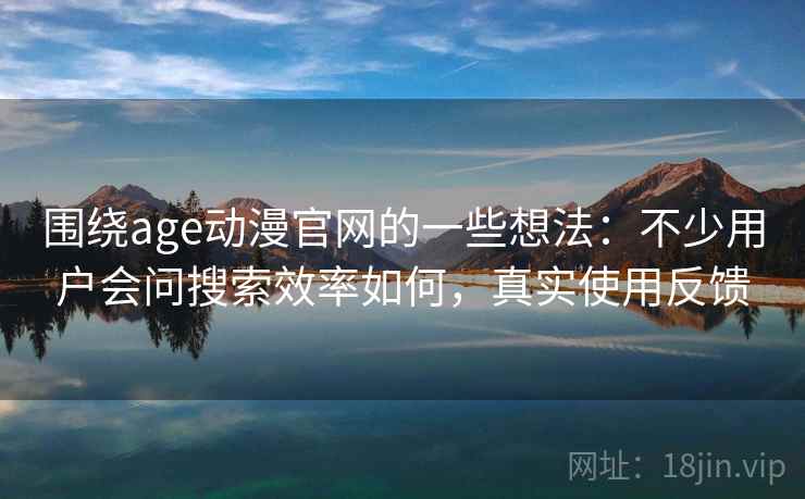 围绕age动漫官网的一些想法:不少用户会问搜索效率如何,真实使用反馈 围绕age动漫官网的一些想法:不少用户会问搜索效率如何,真实使用反馈