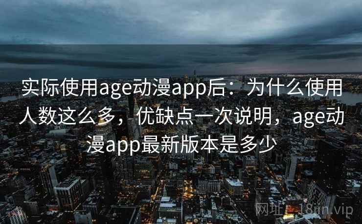 实际使用age动漫app后：为什么使用人数这么多，优缺点一次说明，age动漫app最新版本是多少