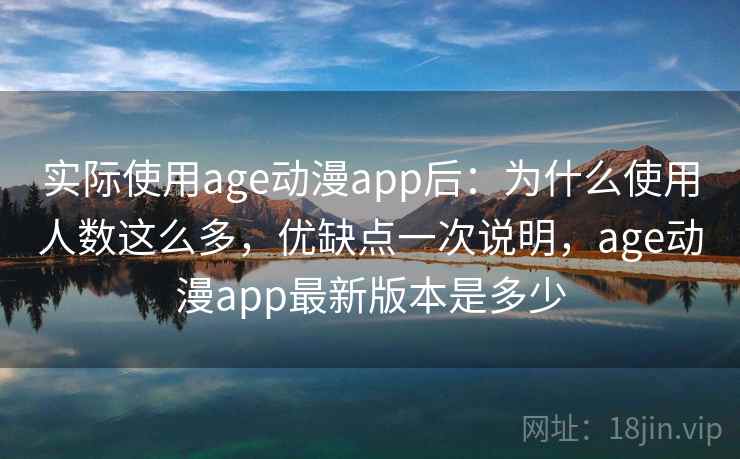 实际使用age动漫app后：为什么使用人数这么多，优缺点一次说明，age动漫app最新版本是多少