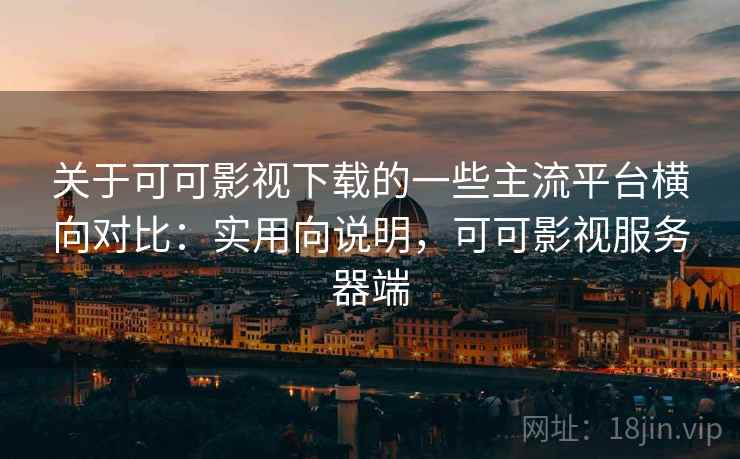 关于可可影视下载的一些主流平台横向对比：实用向说明，可可影视服务器端
