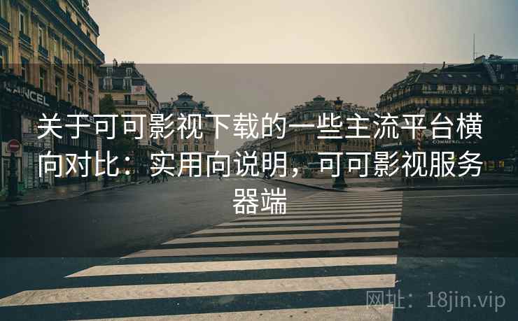 关于可可影视下载的一些主流平台横向对比：实用向说明，可可影视服务器端