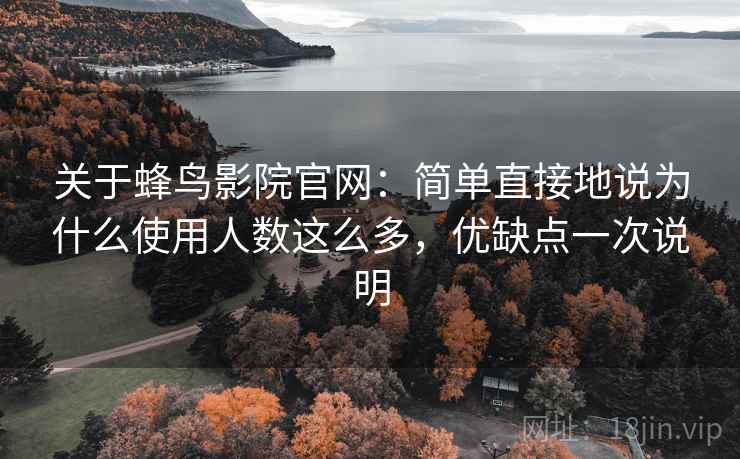 关于蜂鸟影院官网:简单直接地说为什么使用人数这么多,优缺点一次说明 关于蜂鸟影院官网:简单直接地说为什么使用人数这么多,优缺点一次说明