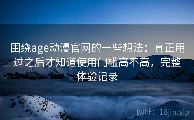 围绕age动漫官网的一些想法:真正用过之后才知道使用门槛高不高,完整体验记录 围绕age动漫官网的一些想法:真正用过之后才知道使用门槛高不高,完整体验记录