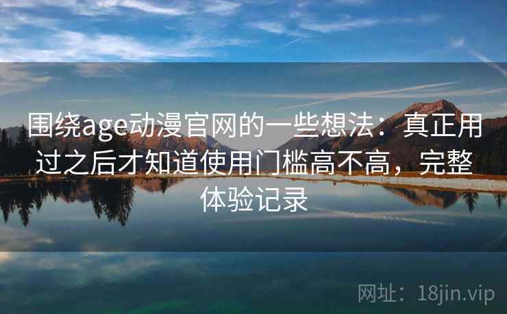 围绕age动漫官网的一些想法:真正用过之后才知道使用门槛高不高,完整体验记录 围绕age动漫官网的一些想法:真正用过之后才知道使用门槛高不高,完整体验记录