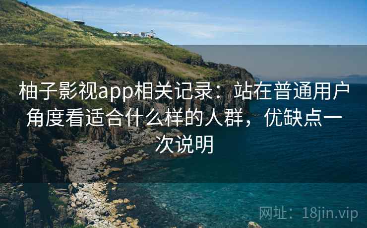 柚子影视app相关记录:站在普通用户角度看适合什么样的人群,优缺点一次说明 柚子影视app相关记录:站在普通用户角度看适合什么样的人群,优缺点一次说明