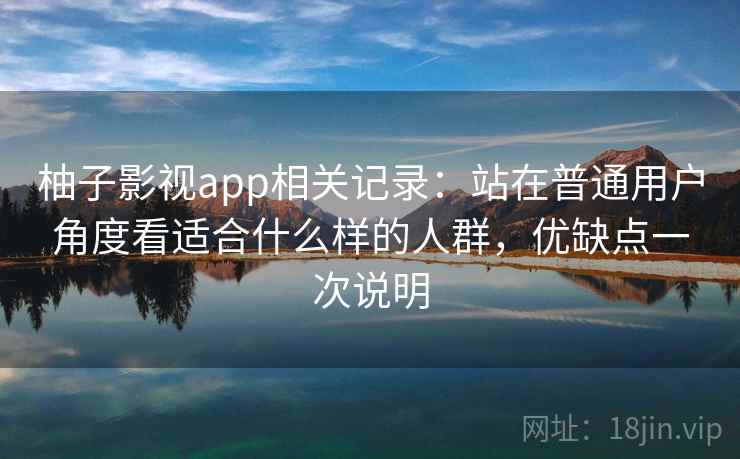 柚子影视app相关记录:站在普通用户角度看适合什么样的人群,优缺点一次说明 柚子影视app相关记录:站在普通用户角度看适合什么样的人群,优缺点一次说明