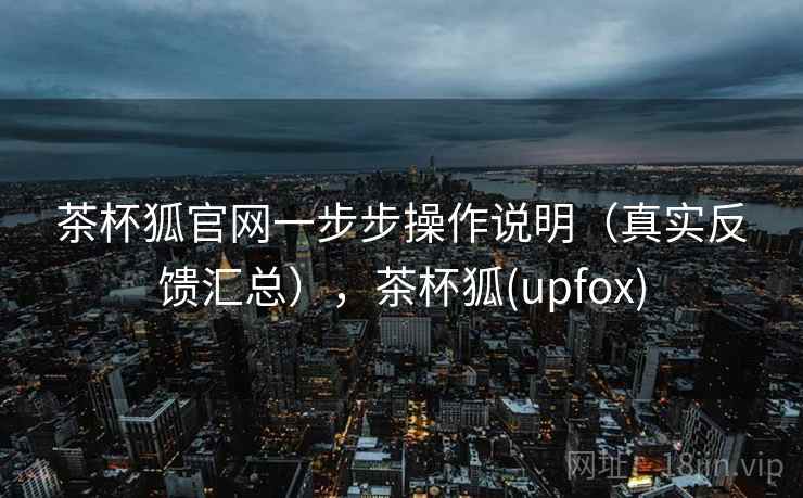 茶杯狐官网一步步操作说明(真实反馈汇总),茶杯狐(upfox) 茶杯狐官网一步步操作说明(真实反馈汇总),茶杯狐(upfox)