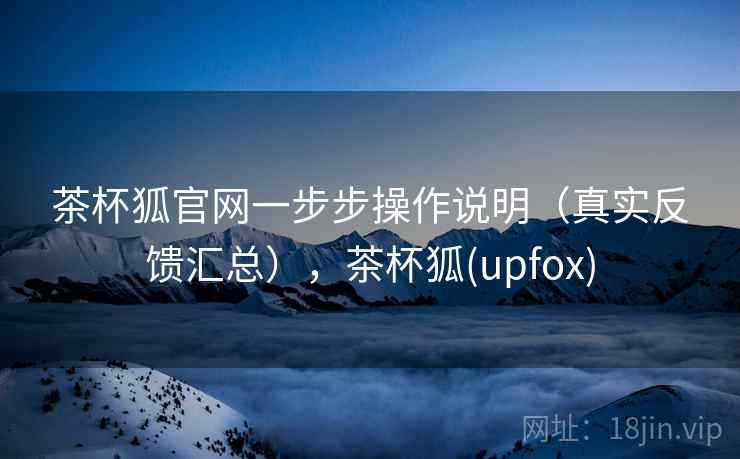 茶杯狐官网一步步操作说明(真实反馈汇总),茶杯狐(upfox) 茶杯狐官网一步步操作说明(真实反馈汇总),茶杯狐(upfox)