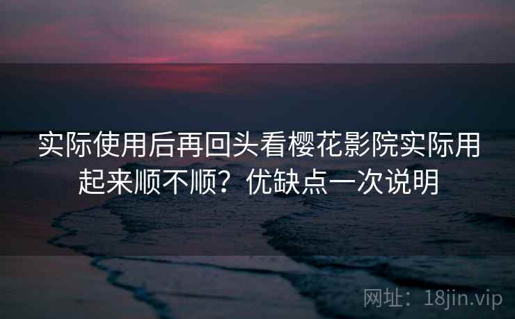 实际使用后再回头看樱花影院实际用起来顺不顺?优缺点一次说明 实际使用后再回头看樱花影院实际用起来顺不顺?优缺点一次说明
