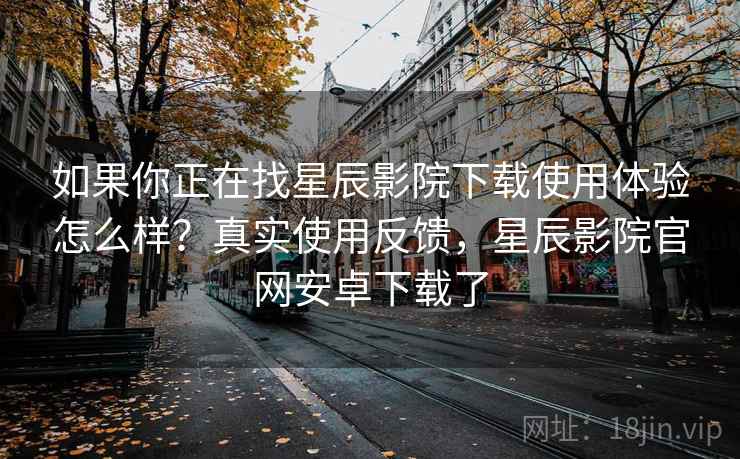 如果你正在找星辰影院下载使用体验怎么样?真实使用反馈,星辰影院官网安卓下载了 如果你正在找星辰影院下载使用体验怎么样?真实使用反馈,星辰影院官网安卓下载了