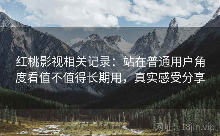 红桃影视相关记录:站在普通用户角度看值不值得长期用,真实感受分享 红桃影视相关记录:站在普通用户角度看值不值得长期用,真实感受分享