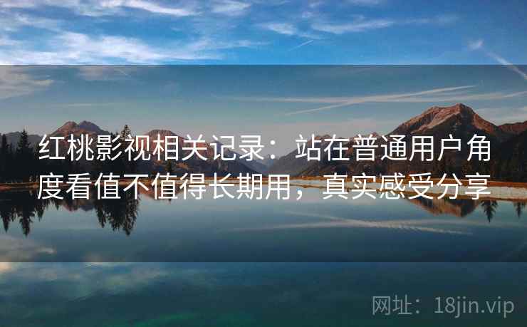 红桃影视相关记录:站在普通用户角度看值不值得长期用,真实感受分享 红桃影视相关记录:站在普通用户角度看值不值得长期用,真实感受分享
